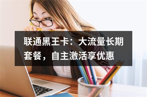 联通黑王卡：大流量长期套餐，自主激活享优惠