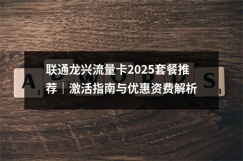 联通龙兴流量卡2025套餐推荐｜激活指南与优惠资费解析