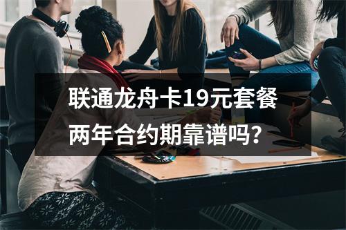 联通龙舟卡19元套餐两年合约期靠谱吗？
