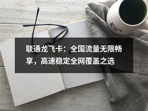 联通龙飞卡：全国流量无限畅享，高速稳定全网覆盖之选