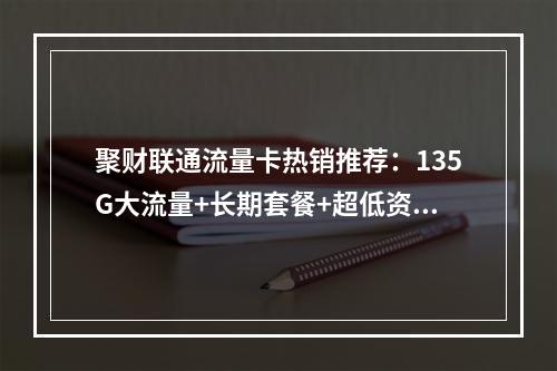 聚财联通流量卡热销推荐：135G大流量+长期套餐+超低资费特惠
