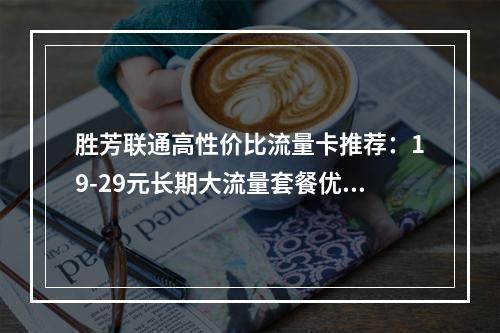 胜芳联通高性价比流量卡推荐：19-29元长期大流量套餐优惠
