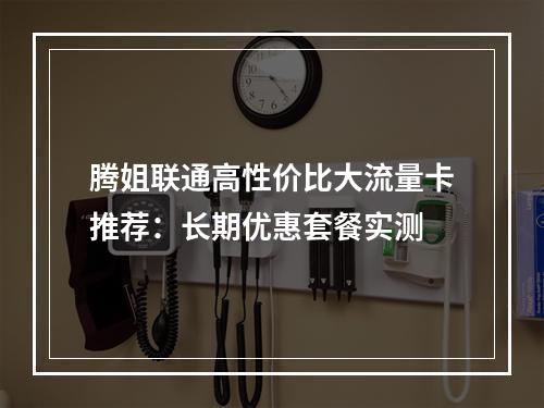 腾姐联通高性价比大流量卡推荐：长期优惠套餐实测