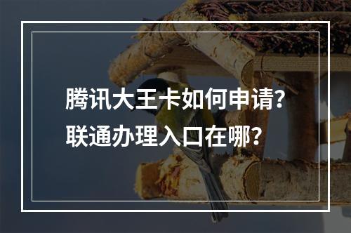 腾讯大王卡如何申请？联通办理入口在哪？