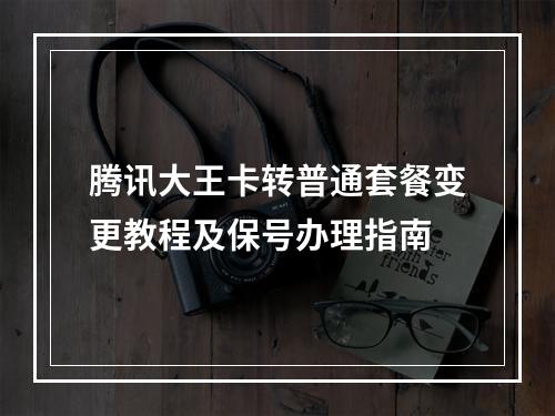 腾讯大王卡转普通套餐变更教程及保号办理指南
