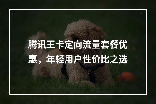 腾讯王卡定向流量套餐优惠，年轻用户性价比之选