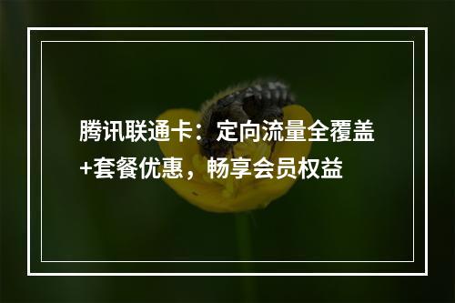 腾讯联通卡：定向流量全覆盖+套餐优惠，畅享会员权益