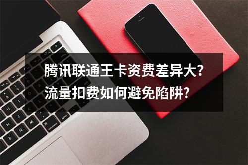 腾讯联通王卡资费差异大？流量扣费如何避免陷阱？