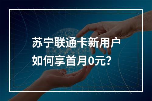 苏宁联通卡新用户如何享首月0元？