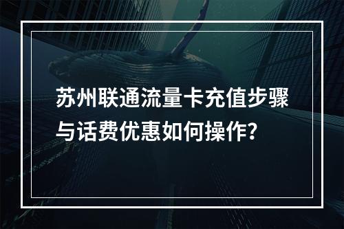 苏州联通流量卡充值步骤与话费优惠如何操作？