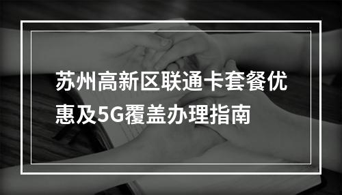 苏州高新区联通卡套餐优惠及5G覆盖办理指南