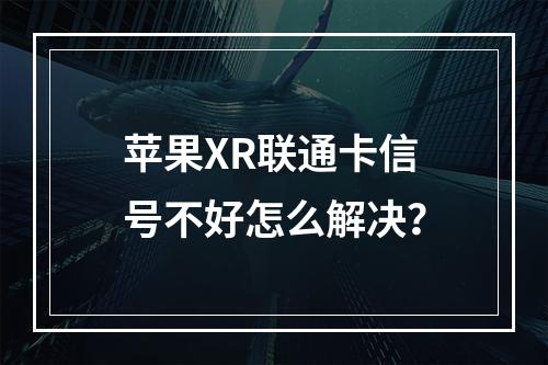 苹果XR联通卡信号不好怎么解决？