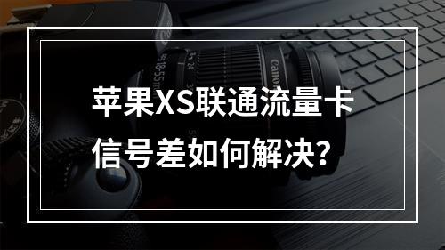 苹果XS联通流量卡信号差如何解决？