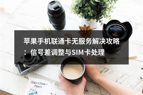 苹果手机联通卡无服务解决攻略：信号差调整与SIM卡处理