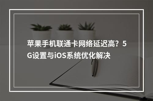 苹果手机联通卡网络延迟高？5G设置与iOS系统优化解决
