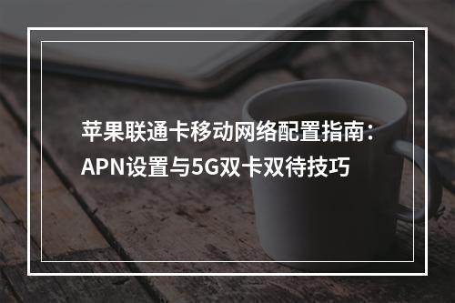 苹果联通卡移动网络配置指南：APN设置与5G双卡双待技巧