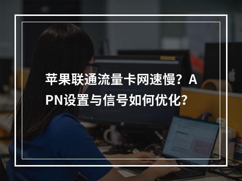 苹果联通流量卡网速慢？APN设置与信号如何优化？