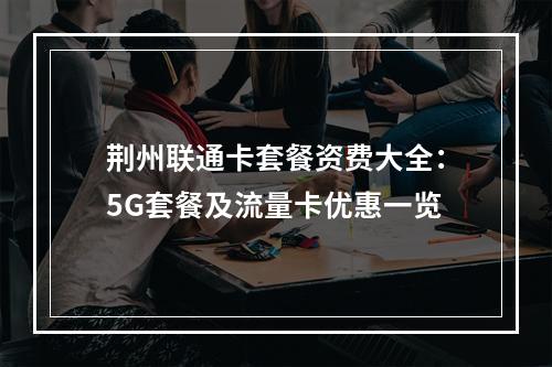 荆州联通卡套餐资费大全：5G套餐及流量卡优惠一览
