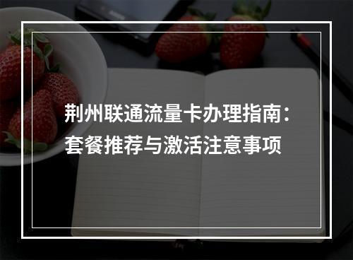 荆州联通流量卡办理指南：套餐推荐与激活注意事项