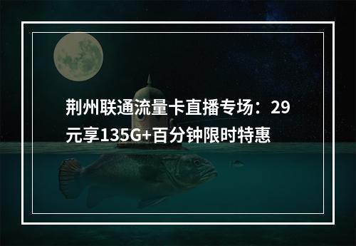 荆州联通流量卡直播专场：29元享135G+百分钟限时特惠