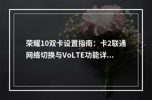 荣耀10双卡设置指南：卡2联通网络切换与VoLTE功能详解
