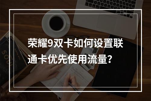 荣耀9双卡如何设置联通卡优先使用流量？