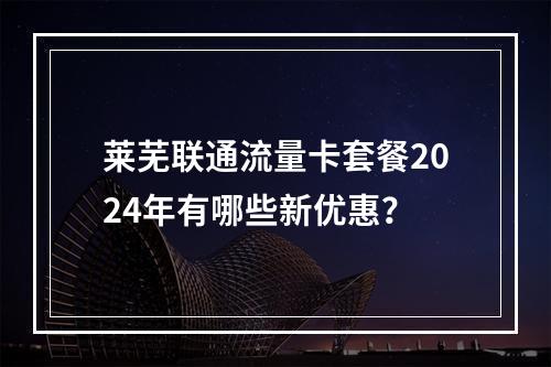 莱芜联通流量卡套餐2024年有哪些新优惠？