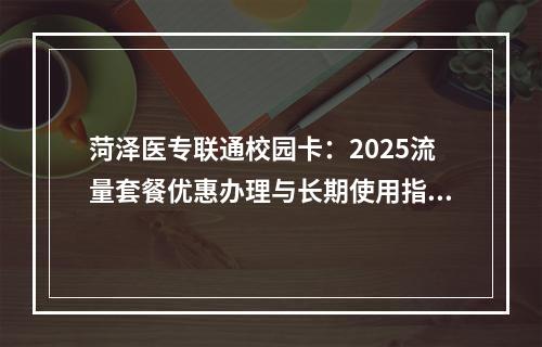 菏泽医专联通校园卡：2025流量套餐优惠办理与长期使用指南