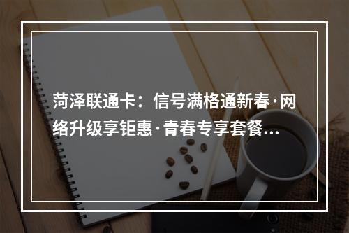 菏泽联通卡：信号满格通新春·网络升级享钜惠·青春专享套餐优