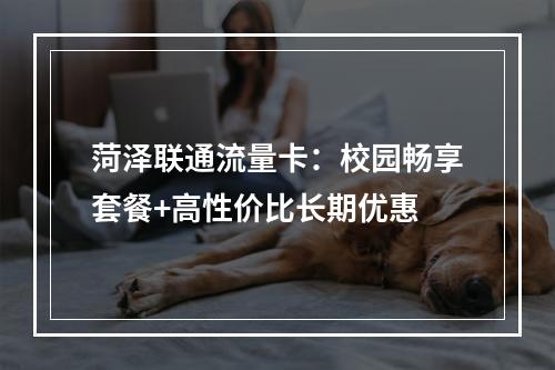 菏泽联通流量卡：校园畅享套餐+高性价比长期优惠