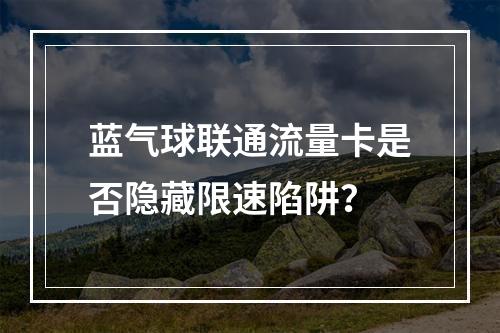 蓝气球联通流量卡是否隐藏限速陷阱？