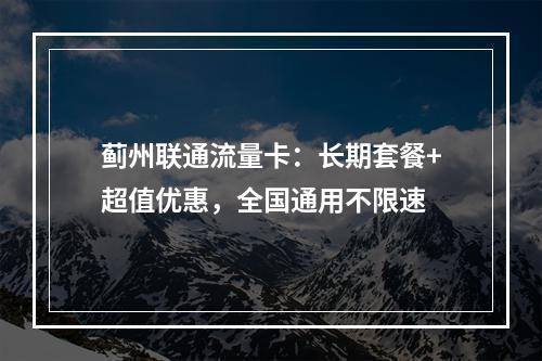 蓟州联通流量卡：长期套餐+超值优惠，全国通用不限速