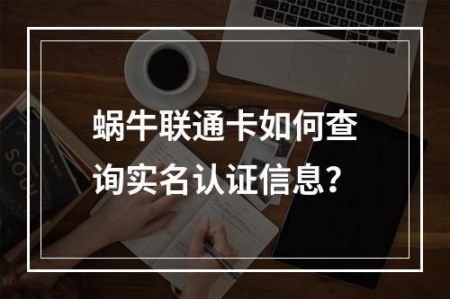蜗牛联通卡如何查询实名认证信息？