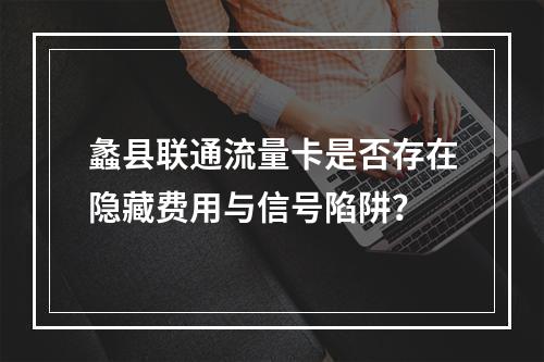蠡县联通流量卡是否存在隐藏费用与信号陷阱？