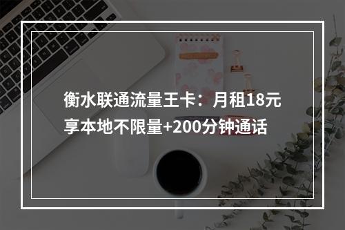 衡水联通流量王卡：月租18元享本地不限量+200分钟通话
