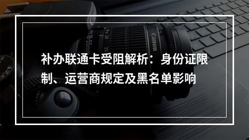 补办联通卡受阻解析：身份证限制、运营商规定及黑名单影响