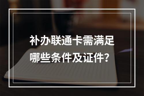 补办联通卡需满足哪些条件及证件？