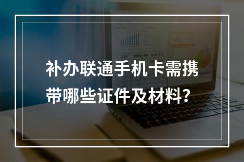 补办联通手机卡需携带哪些证件及材料？
