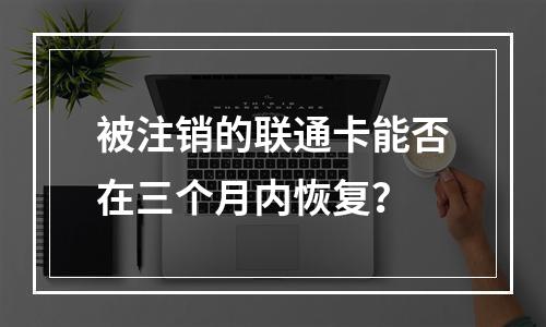 被注销的联通卡能否在三个月内恢复？