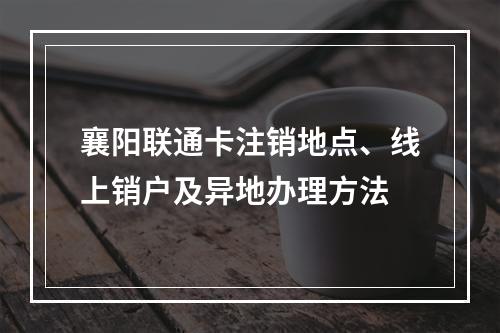 襄阳联通卡注销地点、线上销户及异地办理方法