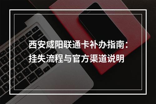 西安咸阳联通卡补办指南：挂失流程与官方渠道说明