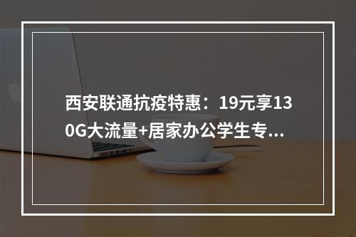 西安联通抗疫特惠：19元享130G大流量+居家办公学生专享