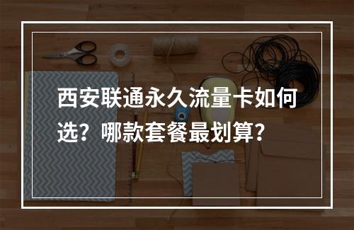 西安联通永久流量卡如何选？哪款套餐最划算？