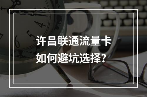 许昌联通流量卡如何避坑选择？