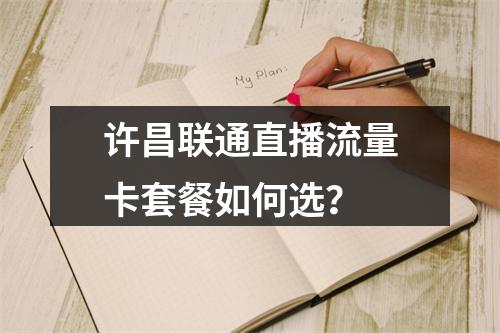 许昌联通直播流量卡套餐如何选？