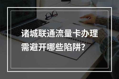 诸城联通流量卡办理需避开哪些陷阱？