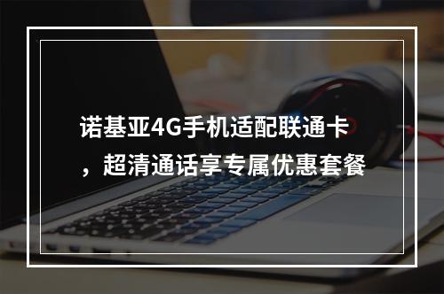 诺基亚4G手机适配联通卡，超清通话享专属优惠套餐