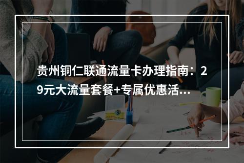 贵州铜仁联通流量卡办理指南：29元大流量套餐+专属优惠活动
