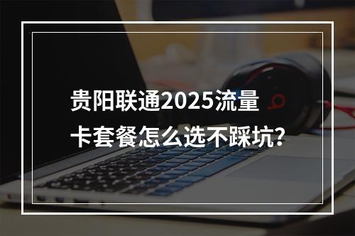 贵阳联通2025流量卡套餐怎么选不踩坑？