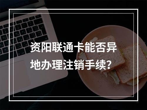 资阳联通卡能否异地办理注销手续？